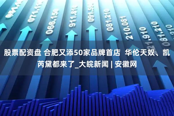 股票配资盘 合肥又添50家品牌首店  华伦天奴、凯芮黛都来了_大皖新闻 | 安徽网