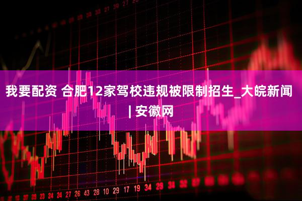 我要配资 合肥12家驾校违规被限制招生_大皖新闻 | 安徽网