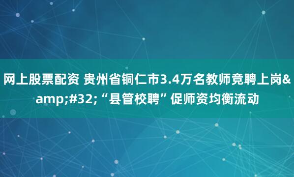 网上股票配资 贵州省铜仁市3.4万名教师竞聘上岗 “县管校聘”促师资均衡流动