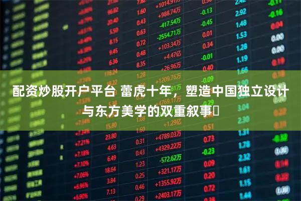 配资炒股开户平台 蕾虎十年，塑造中国独立设计与东方美学的双重叙事‌