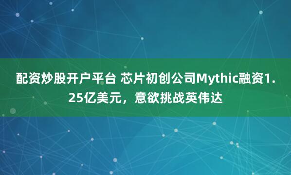 配资炒股开户平台 芯片初创公司Mythic融资1.25亿美元，意欲挑战英伟达