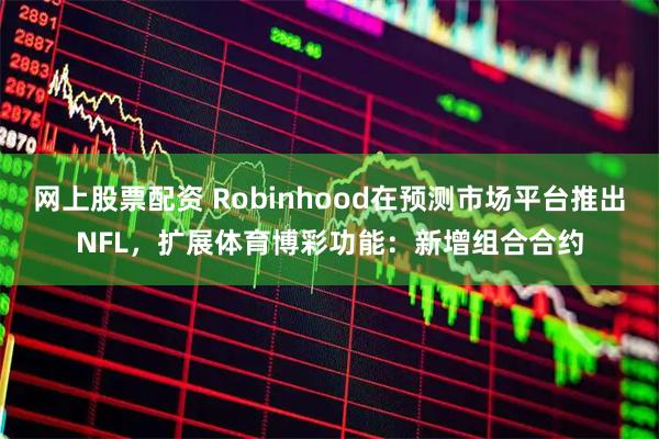网上股票配资 Robinhood在预测市场平台推出NFL，扩展体育博彩功能：新增组合合约