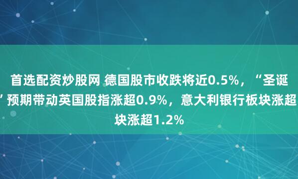 首选配资炒股网 德国股市收跌将近0.5%，“圣诞降息”预期带动英国股指涨超0.9%，意大利银行板块涨超1.2%