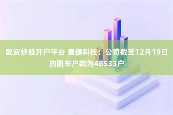 配资炒股开户平台 麦捷科技：公司截至12月19日的股东户数为48533户