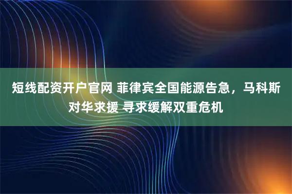 短线配资开户官网 菲律宾全国能源告急，马科斯对华求援 寻求缓解双重危机